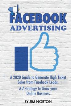 Facebook Advertising: A 2020 Guide to Generate High Ticket Sales from Facebook Leads. A-Z strategy to Grow your Online Business (Passive Income)