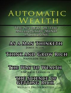 Automatic Wealth The Secrets of the Millionaire Mind-Including: As a Man Thinketh The Science of Getting Rich The Way to Wealth and Think and Grow Rich