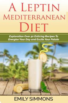 A Leptin Mediterranean Diet: Exploration Over 50 Enticing Recipes To Energise Your Day and Excite Your Palate