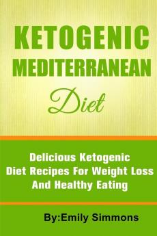 The Ketogenic Mediterranean Diet: Healthy and Delicious Ketogenic Mediterranean Diet Recipes For Extreme Weight Loss