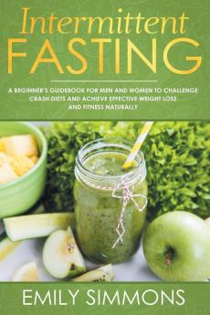 Intermittent Fasting: A Beginner's Guidebook for Men and Women to Challenge Crash Diets and Achieve Effective Weight Loss and Fitness Naturally