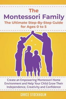 The Montessori Family The Ultimate Step-By-Step Guide for Ages 0 to 5: Create an Empowering Montessori Home Environment and Help Your Child Grow Their Independence Creativity and Confidence