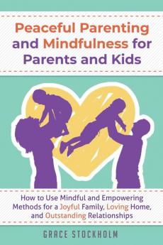 PEACEFUL PARENTING AND MINDFULNESS FOR PARENTS AND KIDS - How to Use Mindful and Empowering Methods for a Joyful Family Loving Home and Outstanding Relationships