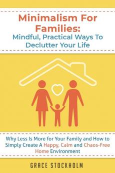 Minimalism For Families: Mindful Practical Ways To Declutter Your Life- Why Less Is More for Your Family and How to Simply Create A Happy Calm and ... More for Your Family and How to Simply Crea