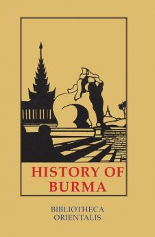 History Of Burma: Including Burma Proper Pegu Taungu Tennasserim and Arakan. from the Earliest Time to the End of the First War: 7 (Bibliotheca Orientalis)