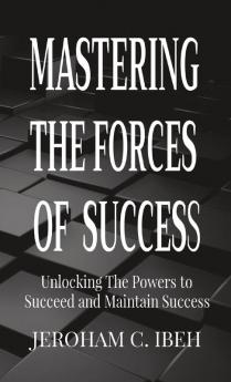 Mastering the Forces of Success: Unlocking The Powers to Succeed and Maintain Success