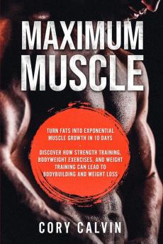 Muscle Building - Maximum Muscle: Turn Fats Into Exponential Muscle Growth in 10 Days: Discover How Strength Training Bodyweight Exercises and ... Can Lead To Bodybuilding and Weight Loss