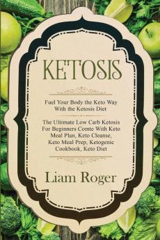 Ketosis - Keto Diet: Fuel Your Body the Keto Way With the Ketosis Diet: The Ultimate Low Carb Ketosis for Beginners with Keto Meal Plan Keto Cleanse Keto Meal Prep Ketogenic Cookbook Keto Diet