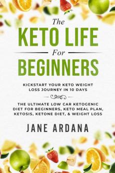 Keto Diet For Beginners: The Keto Life - Kick Start Your Keto Weight Loss Journey In 10 Days: The Ultimate Low Carb Ketogenic Diet For Beginners Keto Meal Plan Ketosis Ketone Diet & Weight Loss