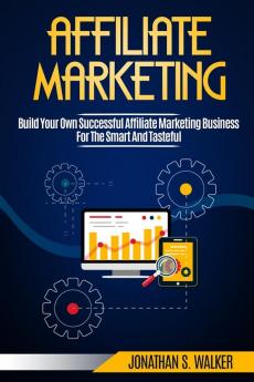 Affiliate Marketing: Build Your Own Successful Affiliate Marketing Business from Zero to 6 Figures