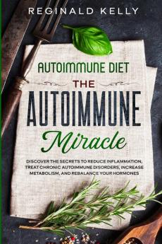 Autoimmune Diet: The Autoimmune Miracle - Discover the Secrets To Reduce Inflammation Treat Chronic Autoimmune Disorders Increase Metabolism and Rebalance Your Hormones