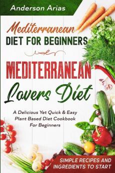 Mediterranean Diet For Beginners: MEDITERRANEAN LOVERS DIET - A Delicious Yet Quick & Easy Plant Based Diet Cookbook For Beginners