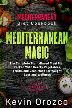 Mediterranean Diet Cookbook: MEDITERRANEAN MAGIC - The Complete Plant-Based Meal Plan Packed With Hearty Vegetables Fruits and Lean Meat For Weight Loss and Wellness