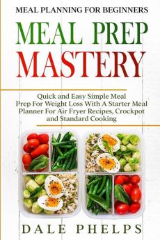 Meal Planning For Beginners: MEAL PREP MASTERY - Quick and Easy Simple Meal Prep For Weight Loss With A Starter Meal Planner For Air Fryer Recipes Crockpot and Standard Cooking