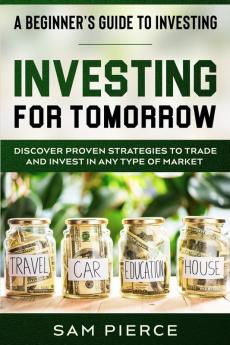 A Beginner's Guide to Investing: INVESTING FOR TOMORROW - Discover Proven Strategies To Trade and Invest In Any Type of Market