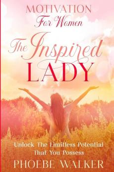 Motivation For Women: The Inspired Lady - Unlock The Limitless Potential That You Possess