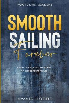 How To Live A Good Life: Smooth Sailing Forever - Learn The Tips and Tricks For An Independent Future