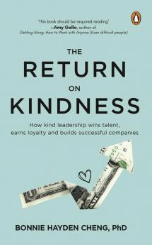 The Return on Kindness: How Kind Leadership Wins Talent Earns Loyalty And Builds Successful Companies