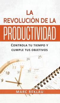 La Revolución De La Productividad: Controla Tu Tiempo Y Cumple Tus Objetivos (Hábitos Que Cambiarán Tu Vida) (Spanish Edition)