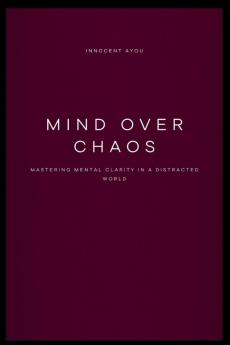 Mind Over Chaos Mastering Mental Clarity in a Distracted World