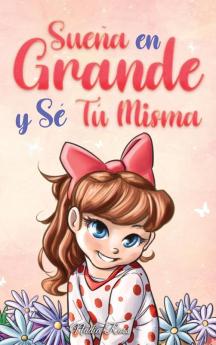 Sueña En Grande Y Sé Tú Misma: Historias Motivadoras Para Niñas Sobre La Autoestima, La Confianza, El Valor Y La Amistad (Libros Motivadores Para Niños) (Spanish Edition)