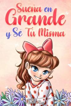 Sueña En Grande Y Sé Tú Misma: Historias Motivadoras Para Niñas Sobre La Autoestima, La Confianza, El Valor Y La Amistad (Libros Motivadores Para Niños) (Spanish Edition)