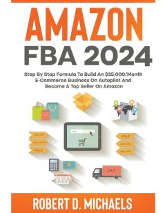 Amazon FBA 2024 Step By Step Formula To Build An $25000/Month E-Commerce Business On Autopilot And Become A Top Seller On Amazon