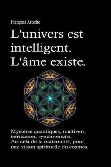L'univers est intelligent. L'&#226;me existe. Myst&#232;res quantiques multivers intrication synchronicit&#233;. Au-del&#224; de la mat&#233;rialit&#233; pour une vision spirituelle du cosmos.