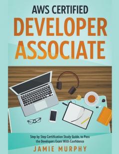 AWS Certified Developer Associate Step by Step Certification Study Guide to Pass the Developers Exam With Confidence