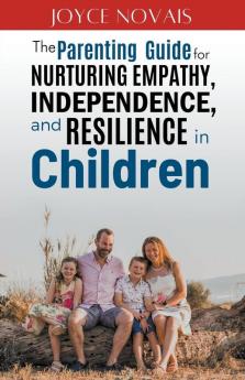 The Parenting Guide for Nurturing Empathy Independence and Resilience in Children