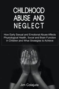 Childhood Abuse and Neglect How Early Sexual and Emotional Abuse Affects Physiological Health Social and Brain Function in Children and What Strategies to Achieve