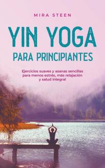 Yin Yoga para principiantes Ejercicios suaves y asanas sencillas para menos estrés más relajación y salud integral