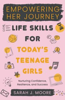 EMPOWERING  HER JOURNEY  Life Skills for Today's  Teenage Girls Nurturing Confidence  Resilience and Success