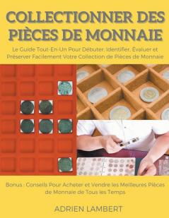 Collectionner des Pi��ces de Monnaie.Le Guide Tout-En-Un Pour D��buter Identifier ��valuer et Pr��server Facilement Votre Collection de Pi��ces de Monnaie