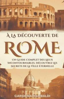 À La Découverte De Rome - Un Guide Complet Des Lieux Incontournables. Découvrez Les Secrets De La Ville Éternelle