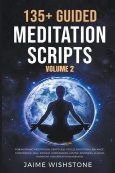 135+ Guided Meditation Scripts (Volume 2) For Morning Meditation Gratitude Focus Emotional Balance Confidence Self-Esteem Compassion Loving-Kindness Chakra Harmony And Breath Awareness.