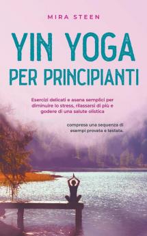 Yin Yoga per principianti Esercizi delicati e asana semplici per diminuire lo stress rilassarsi di più e godere di una salute olistica - compresa una sequenza di esempi provata e testata.