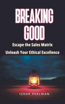 Breaking Good - Escape the Sales Matrix Unleash Your Ethical Excellence