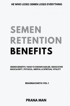 Semen Retention Benefits- Hidden Benefits I Wish I'd Known Earlier. Rediscover Masculinity Physical Mental & Spiritual Vitality-Brahmacharya Vol-1