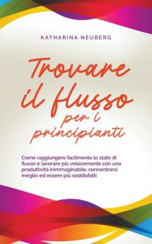 Trovare il flusso per i principianti Come raggiungere facilmente lo stato di flusso e lavorare più velocemente con una produttività inimmaginabile concentrarsi meglio ed essere più soddisfatti