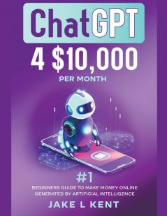 ChatGPT 4 $10000 per Month #1 Beginners Guide to Make Money Online Generated by Artificial Intelligence
