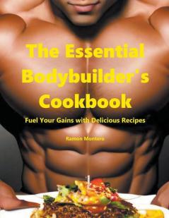 The Essential Bodybuilder's Cookbook - Fuel Your Gains with Delicious Recipes