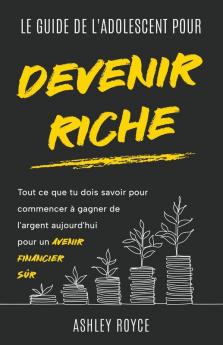 LE GUIDE DE L'ADOLESCENT  POUR DEVENIR RICHE Tout ce que tu dois savoir pour commencer  à gagner de l'argent aujourd'hui pour un  avenir financier sûr.