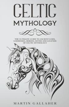Celtic Mythology The Ultimate Guide to Celtic Gods Goddesses Heroes Myths and Legends of Celtic Mythology