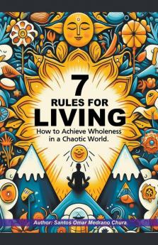 7 Rules for Living. How to Achieve Wholeness in a Chaotic World.