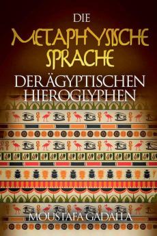 Die Metaphysische Sprache Der Ägyptischen Hieroglyphen
