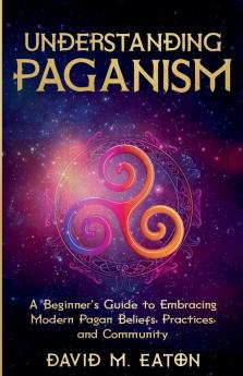 Understanding Paganism A Beginner's Guide to Embracing Modern Pagan Beliefs Practices and Community