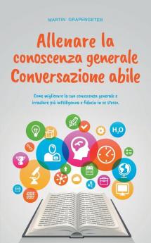 Allenare la conoscenza generale Conversazione abile - come migliorare la sua conoscenza generale e irradiare più intelligenza e fiducia in se stesso.