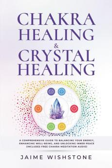 Chakra Healing & Crystal Healing - A Comprehensive Guide to Balancing Your Energy Enhancing Well-Being and Unlocking Inner Peace (Includes Free Chakra Meditation Audio)