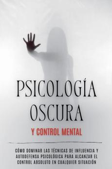 Psicología Oscura y Control Mental: Cómo Dominar las Técnicas de Influencia y Autodefensa Psicológica para Alcanzar el Control Absoluto en Cualquier Situación